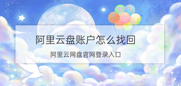 阿里云盘账户怎么找回 阿里云网盘官网登录入口？